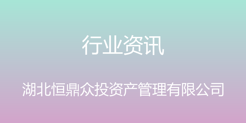 行业资讯 - 湖北恒鼎众投资产管理有限公司