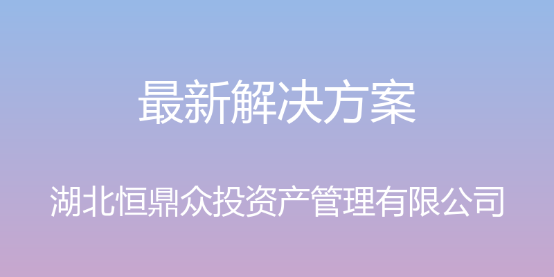 最新解决方案 - 湖北恒鼎众投资产管理有限公司