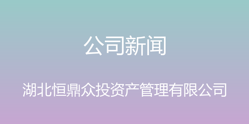 公司新闻 - 湖北恒鼎众投资产管理有限公司