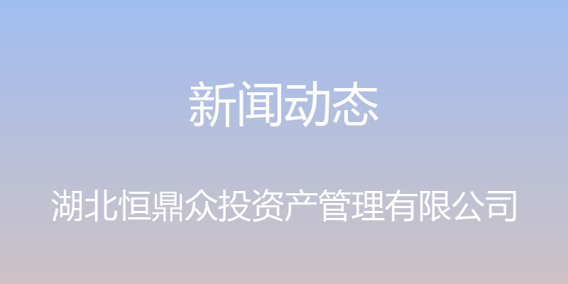 新闻动态 - 湖北恒鼎众投资产管理有限公司