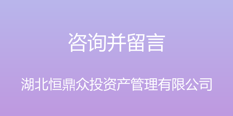 咨询并留言 - 湖北恒鼎众投资产管理有限公司